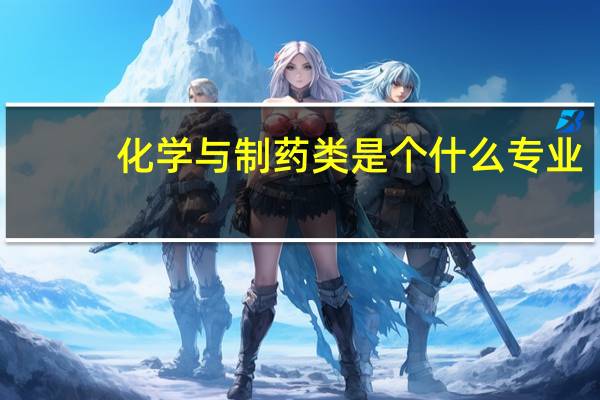 化学与制药类是个什么专业
