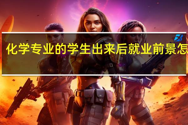 化学专业的学生出来后就业前景怎么样