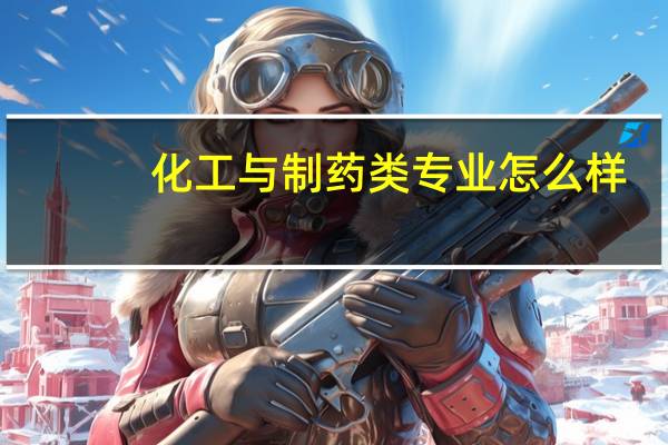 化工与制药类专业怎么样