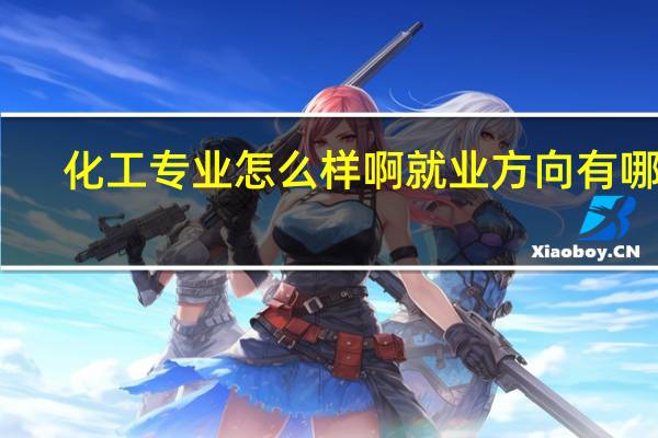 化工专业怎么样啊就业方向有哪些