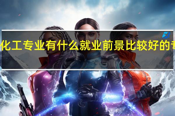 化工专业有什么就业前景比较好的专业吗