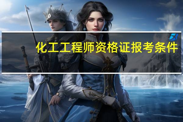 化工工程师资格证报考条件（注册化工工程师报考条件）