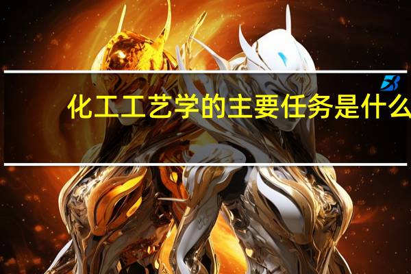化工工艺学的主要任务是什么