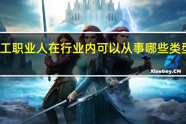 化工职业人在行业内可以从事哪些类型的工作