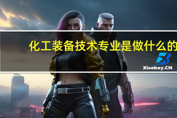化工装备技术专业是做什么的