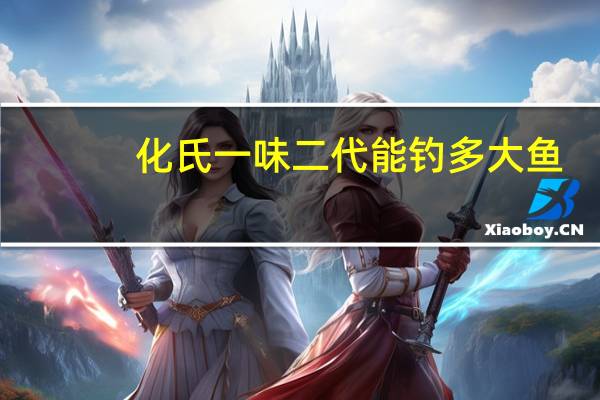 化氏一味二代能钓多大鱼