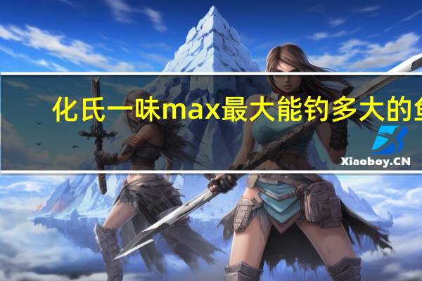 化氏一味max最大能钓多大的鱼