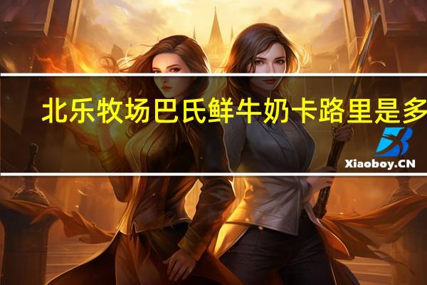 北乐牧场 巴氏鲜牛奶卡路里是多少