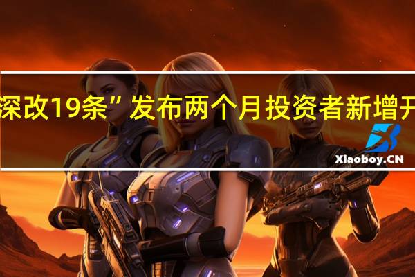 北交所“深改19条”发布两个月投资者新增开户数量47万户