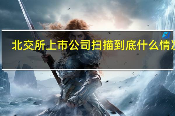 北交所上市公司扫描 到底什么情况嘞