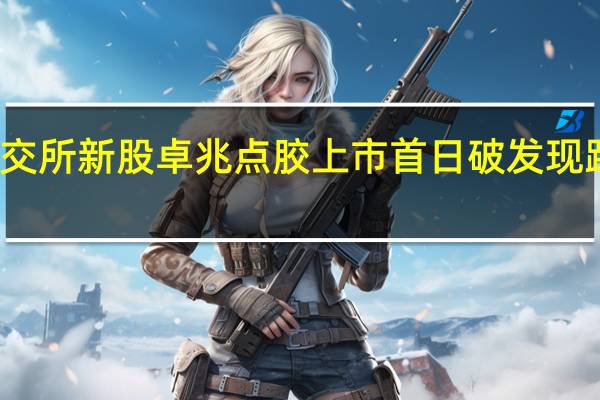 北交所新股卓兆点胶上市首日破发现跌超11%