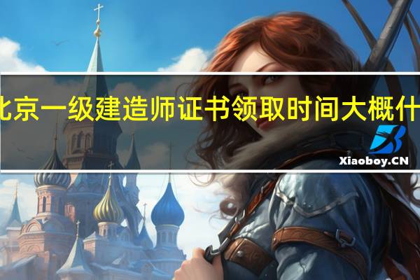 北京一级建造师证书领取时间大概什么时候