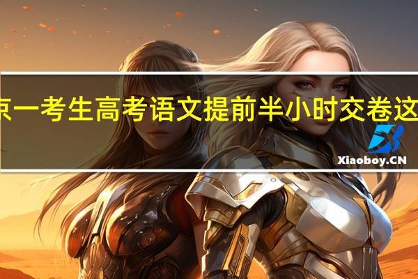 北京一考生高考语文提前半小时交卷 这是啥情况