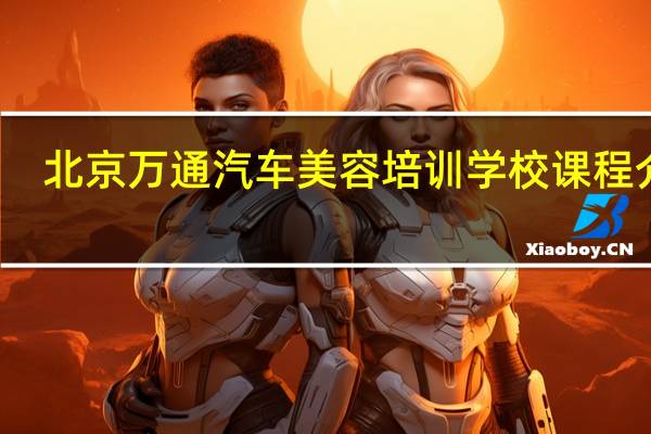 北京万通汽车美容培训学校课程介绍