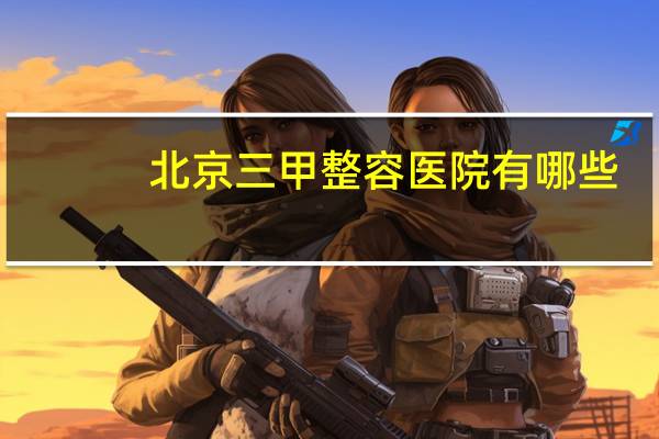 北京三甲整容医院有哪些(最大整形医院有哪些)