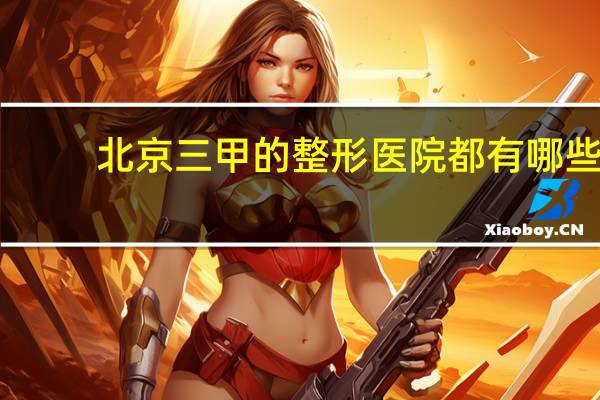 北京三甲的整形医院都有哪些(北京八大处整形医院有总院和两个分院)