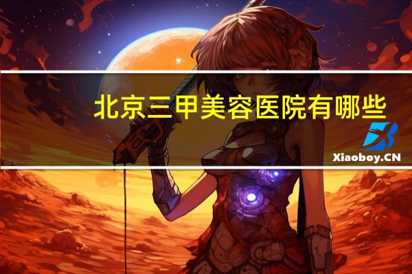 北京三甲美容医院有哪些？北京妇科排名三甲医院，都有哪些医院呢