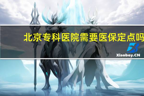 北京专科医院需要医保定点吗（北京专科）