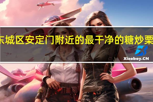 北京东城区安定门附近的最干净的糖炒栗子是哪里的
