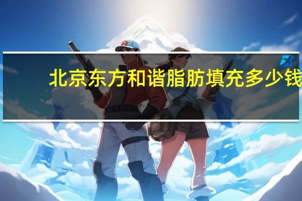 北京东方和谐脂肪填充多少钱(下图值多少钱)