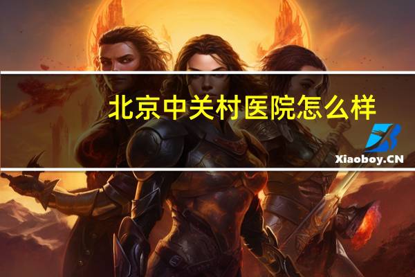 北京中关村医院怎么样,中关村是三甲医院吗