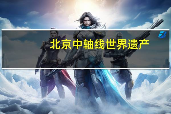 北京中轴线 世界遗产（北京中轴线-世界文化遗产预备名单项目简介）