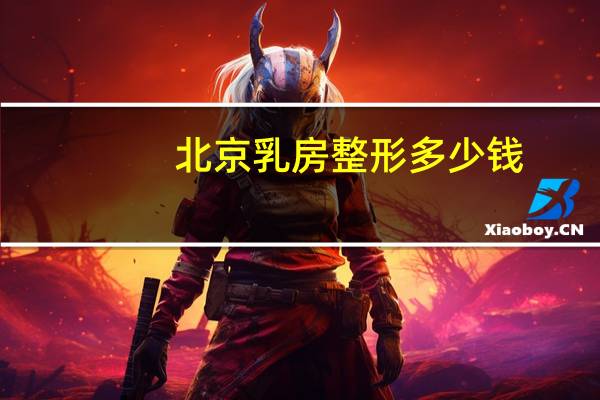 北京乳房整形多少钱(在北京做隆胸要多少钱呢)