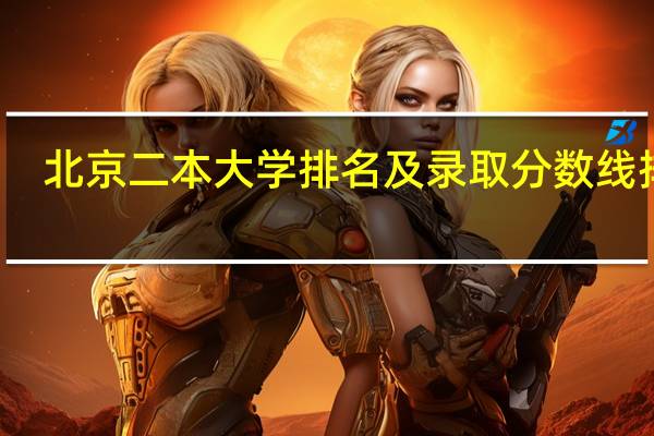 北京二本大学排名及录取分数线排名