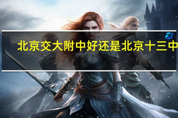 北京交大附中好还是北京十三中好