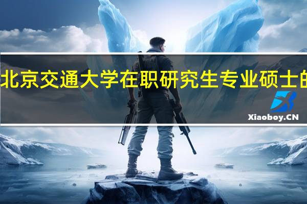 北京交通大学在职研究生专业硕士的特点