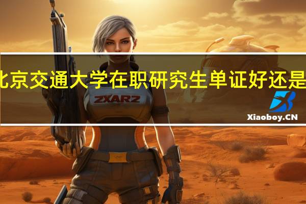 北京交通大学在职研究生单证好还是双证好