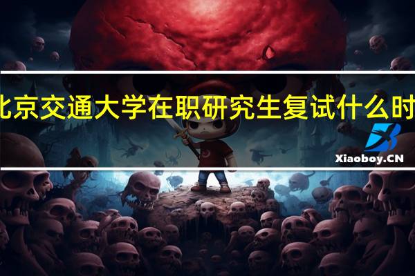 北京交通大学在职研究生复试什么时候考试