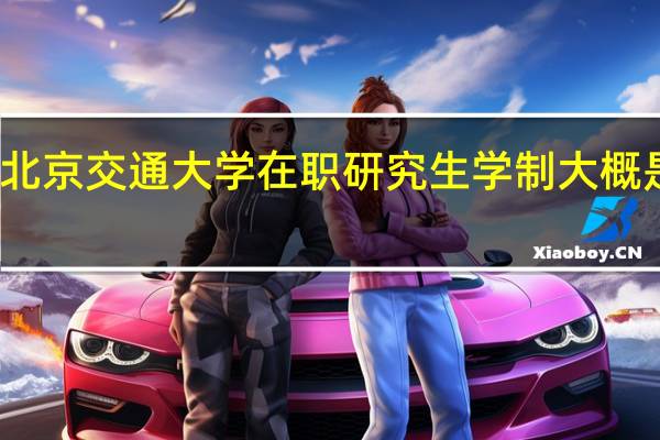 北京交通大学在职研究生学制大概是几年