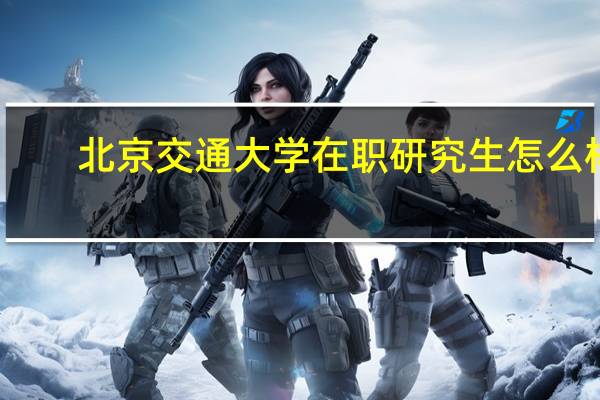 北京交通大学在职研究生怎么样