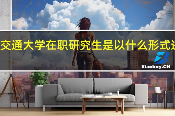 北京交通大学在职研究生是以什么形式进行招生的