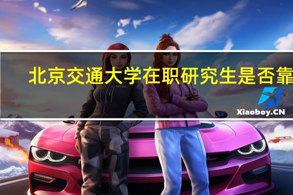 北京交通大学在职研究生是否靠谱