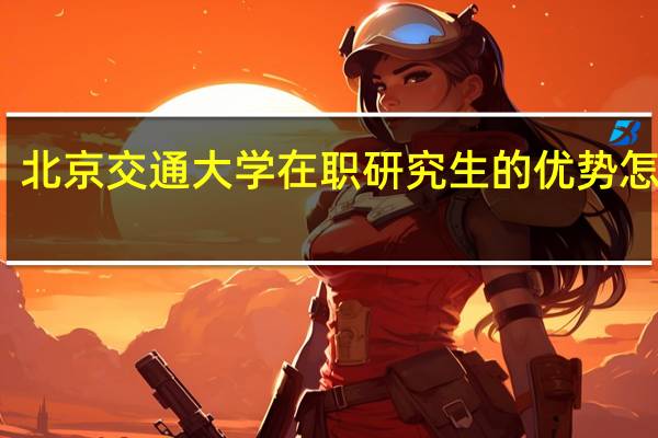 北京交通大学在职研究生的优势怎么样