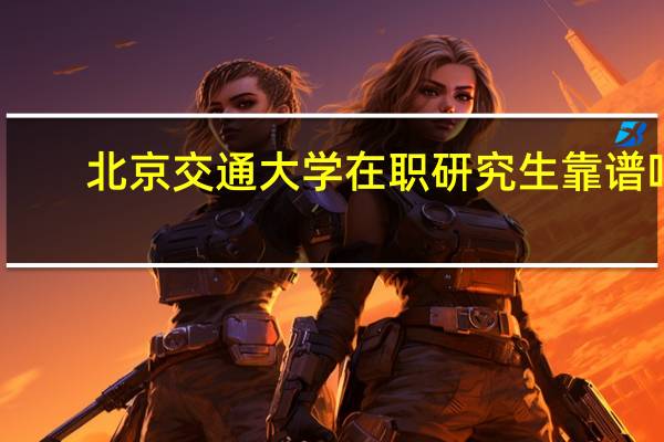 北京交通大学在职研究生靠谱吗