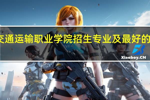 北京交通运输职业学院招生专业及最好的专业有哪些