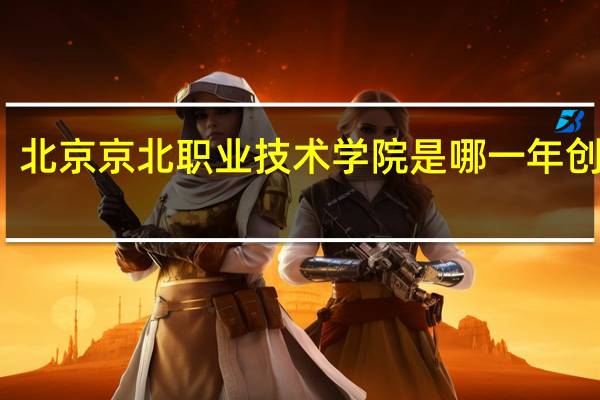 北京京北职业技术学院是哪一年创办的