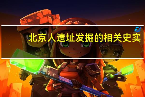 北京人遗址发掘的相关史实（北京人遗址）