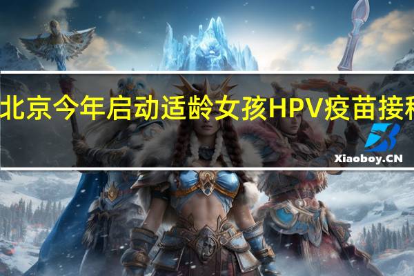 北京今年启动适龄女孩HPV疫苗接种试点