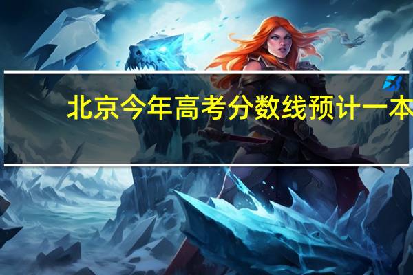 北京今年高考分数线预计一本,二本是多少