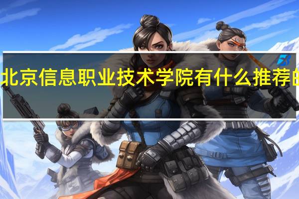北京信息职业技术学院有什么推荐的专业