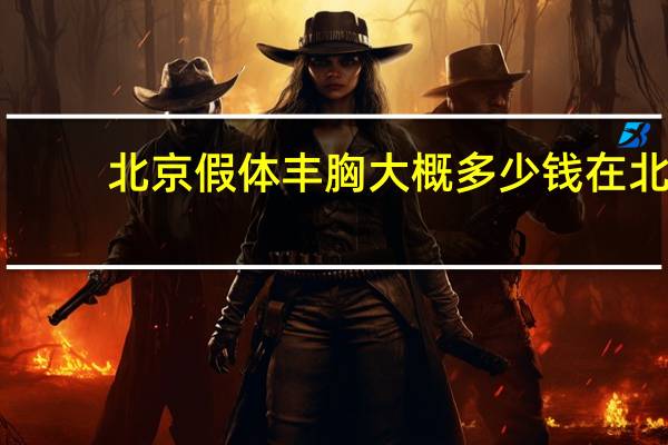 北京假体丰胸大概多少钱 在北京做隆胸要多少钱呢