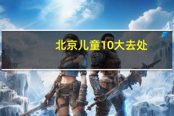 北京儿童10大去处:探索乐园,快乐玩耍的好地方!