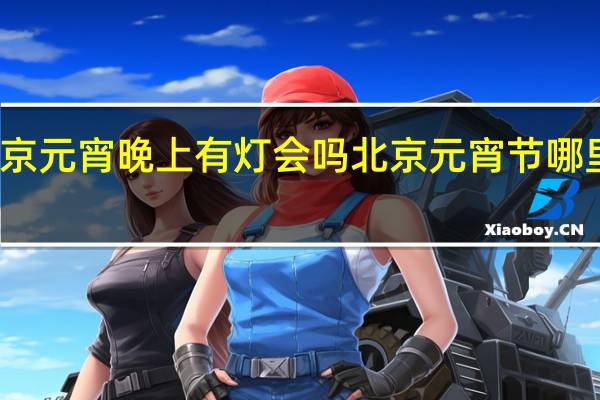 北京元宵晚上有灯会吗 北京元宵节哪里有灯会