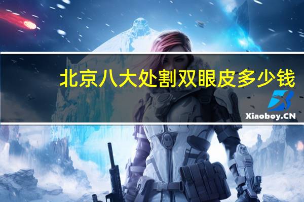 北京八大处割双眼皮多少钱？北京八大处整容医院双眼皮价格大概多少钱哦