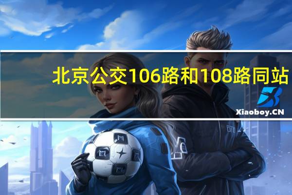 北京公交106路和108路同站