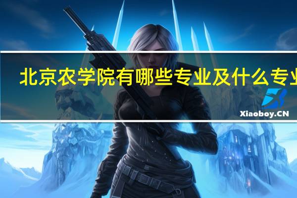 北京农学院有哪些专业及什么专业好